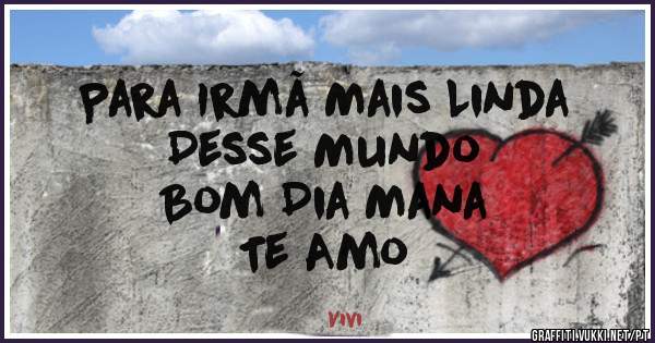 Para Irmã Mais Linda
Desse Mundo
Bom Dia Mana
Te Amo 
