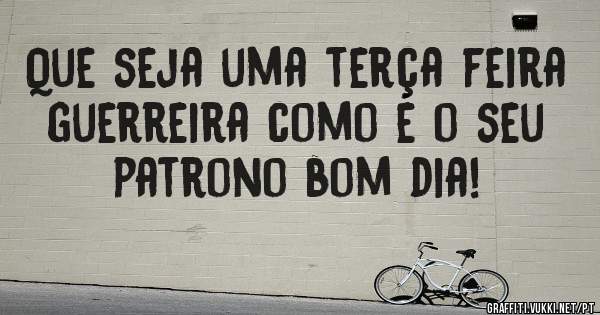 Que seja uma terça feira guerreira como é o seu patrono bom dia!