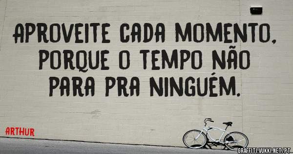 Aproveite cada momento, porque o tempo não para pra ninguém.