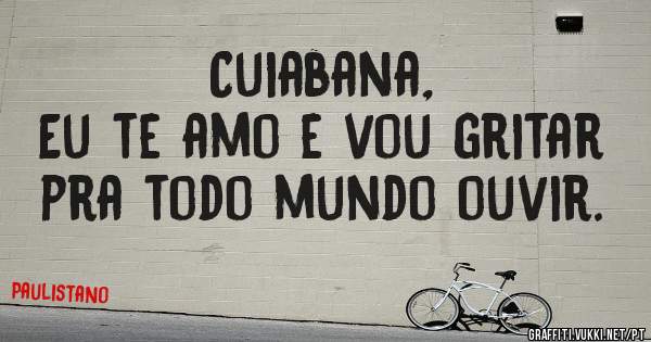 Cuiabana,
Eu te amo e vou gritar pra todo mundo ouvir.