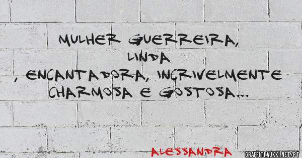 Mulher guerreira, linda 
, encantadora, incrivelmente charmosa e gostosa...