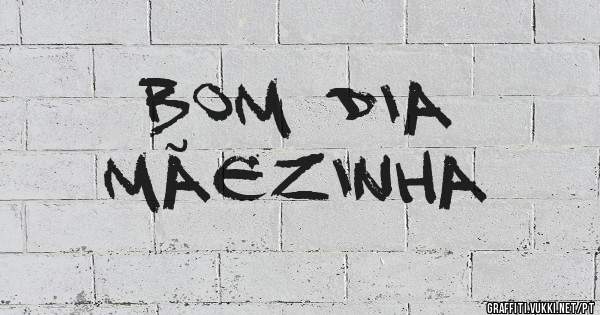 Bom dia
Mãezinha