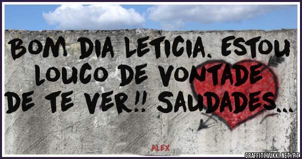 Bom dia Leticia. Estou louco de vontade de te ver!! Saudades...