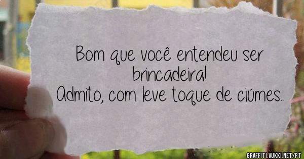 Bom que você entendeu ser brincadeira!
Admito, com leve toque de ciúmes..
