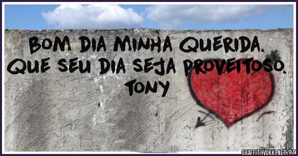 bom dia minha querida. que seu dia seja proveitoso. 
tony