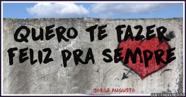 Quero te fazer 
feliz pra sempre 
