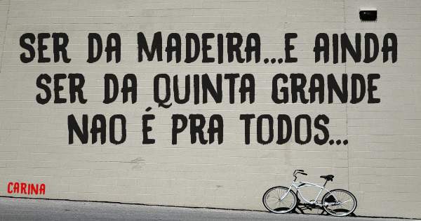 Ser da madeira...e ainda ser da quinta grande nao é pra todos...