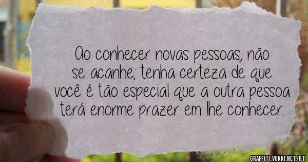 Ao conhecer novas pessoas, não se acanhe; tenha certeza de que você é tão especial que a outra pessoa terá enorme prazer em lhe conhecer. 