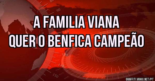 A Familia Viana 
Quer o Benfica Campeão