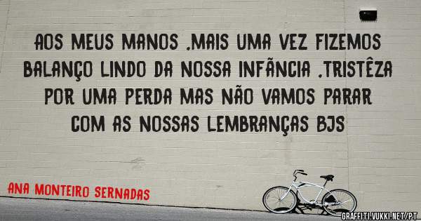Aos meus manos ,mais uma vez fizemos balanço lindo da nossa infãncia ,tristêza por uma perda mas não vamos parar com as nossas lembranças BJS