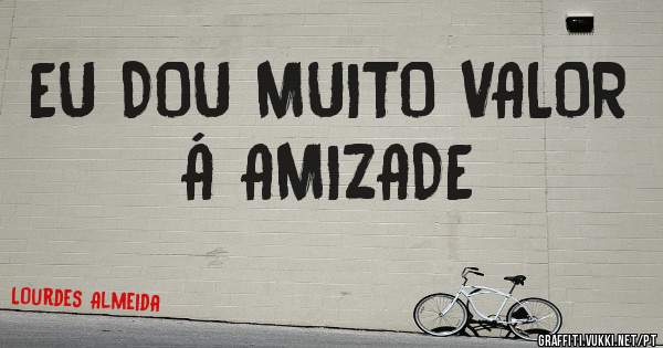 EU DOU MUITO VALOR Á AMIZADE