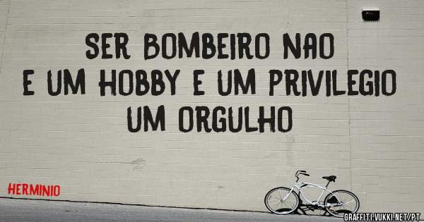Ser Bombeiro nao e um hobby e um privilegio um orgulho