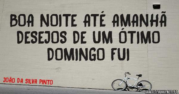 BOA NOITE ATÉ AMANHÃ 
DESEJOS DE UM ÓTIMO DOMINGO FUI
