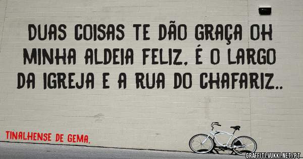 Duas coisas te dão graça oh minha aldeia feliz, é o largo da igreja e a rua do chafariz.. 