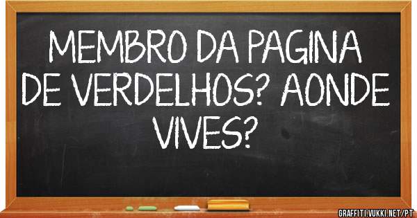 MEMBRO DA PAGINA DE VERDELHOS? AONDE VIVES?