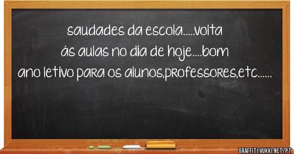 saudades da escola.....volta ás aulas no dia de hoje....bom ano letivo para os alunos,professores,etc......