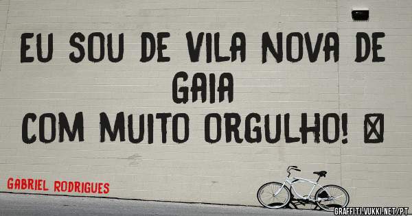 Eu sou de Vila Nova de Gaia 
Com muito orgulho! #