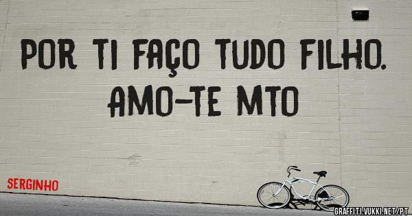 Por ti faço tudo filho. Amo-te mto
