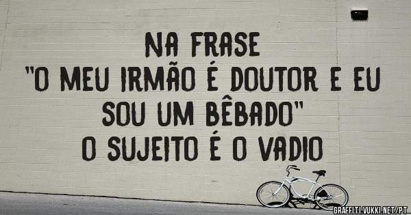 Na frase
''o meu irmão é doutor e eu sou um bêbado''
o sujeito é o vadio