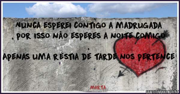 Nunca esperei contigo a madrugada , por isso não esperes a noite comigo , 
Apenas uma réstia de tarde nos pertence