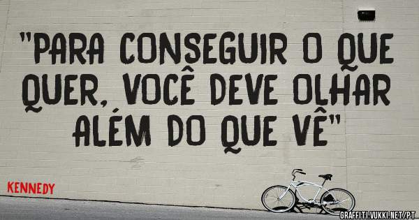 ''PARA CONSEGUIR O QUE QUER, VOCÊ DEVE OLHAR ALÉM DO QUE VÊ''