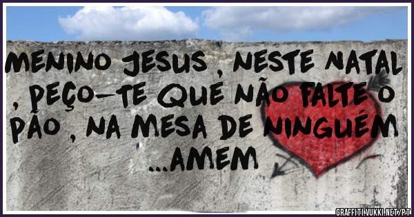 Menino Jesus , neste Natal , peço-Te que não falte o pão , na mesa de ninguém ...amem