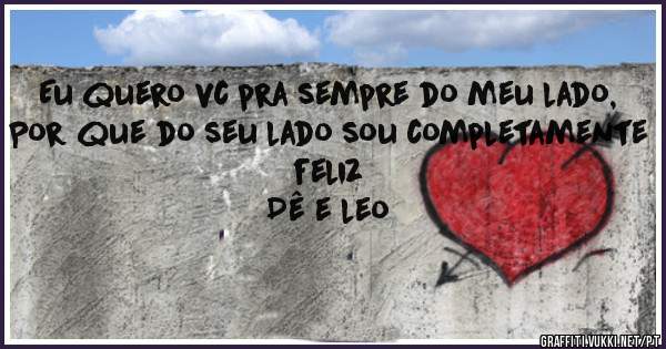 Eu quero vc pra sempre do meu lado,
Por que do seu lado sou completamente feliz
                      Dê e leo
              