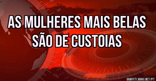 AS MULHERES MAIS BELAS SÃO DE CUSTOIAS
