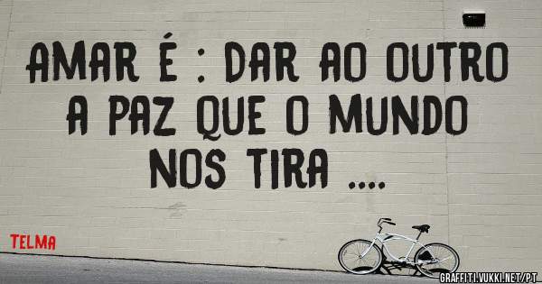 Amar é : Dar ao outro a paz que o mundo nos tira ....