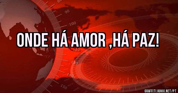 Onde há AMOR ,há PAZ!