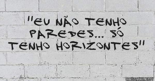 ''Eu não tenho paredes... só tenho horizontes''