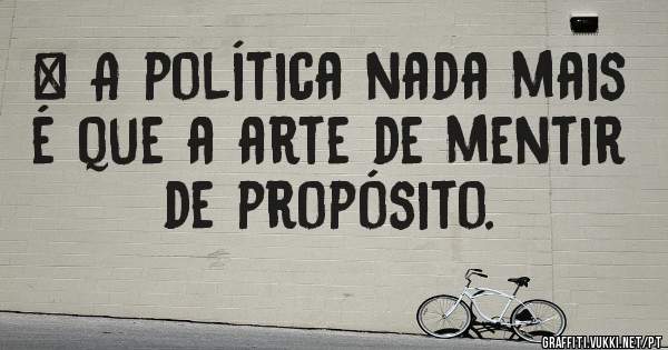 * A política nada mais é que a arte de mentir de propósito.
