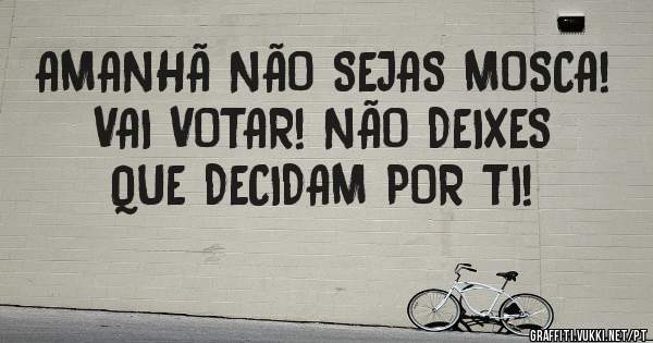 AMANHÃ NÃO SEJAS MOSCA! 
VAI VOTAR! NÃO DEIXES QUE DECIDAM POR TI!