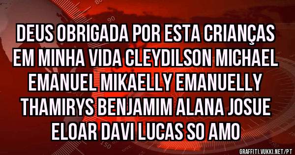 DEUS OBRIGADA POR ESTA CRIANÇAS EM MINHA VIDA CLEYDILSON MICHAEL EMANUEL MIKAELLY EMANUELLY THAMIRYS BENJAMIM ALANA JOSUE ELOAR DAVI LUCAS SO AMO 