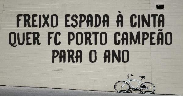 Freixo espada à cinta  quer FC Porto campeão para o ano