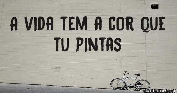 A vida tem a cor que tu pintas