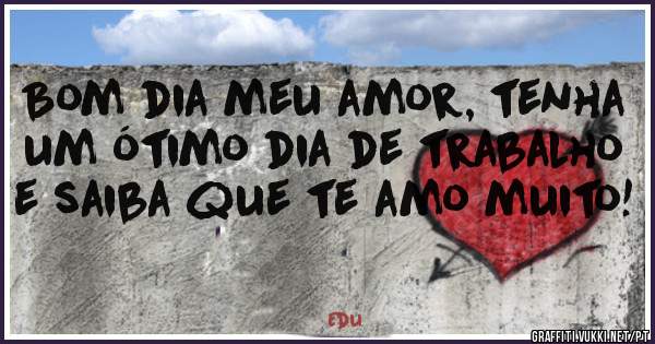 Bom dia meu amor, tenha um ótimo dia de trabalho e saiba que te amo muito!
