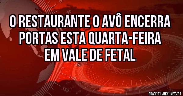 O Restaurante O AVÔ Encerra portas esta Quarta-Feira 
em Vale de Fetal 