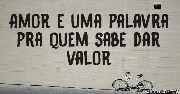 Amor e uma palavra pra quem sabe dar valor