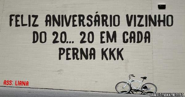 Feliz aniversário Vizinho do 20... 20 em cada perna kkk