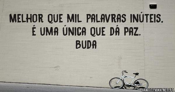 Melhor que mil palavras inúteis, é uma única que dá Paz.
Buda