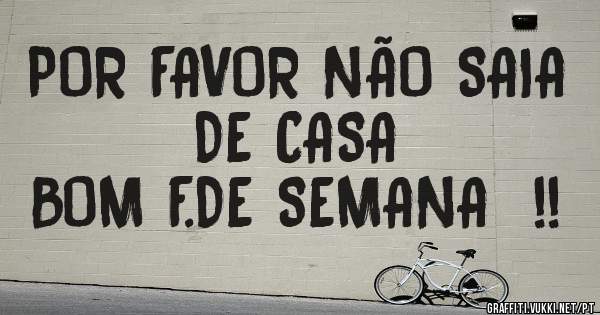 POR FAVOR NÃO SAIA DE CASA 
BOM F.DE SEMANA  !!