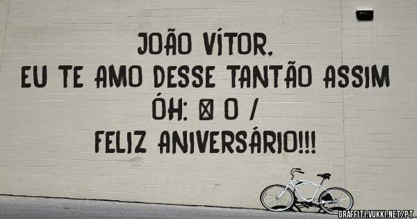 JOÃO VÍTOR,
EU TE AMO DESSE TANTÃO ASSIM ÓH: \ O /
FELIZ ANIVERSÁRIO!!!