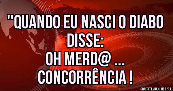 ''Quando eu nasci o Diabo Disse:
Oh Merd@ ...
Concorrência !