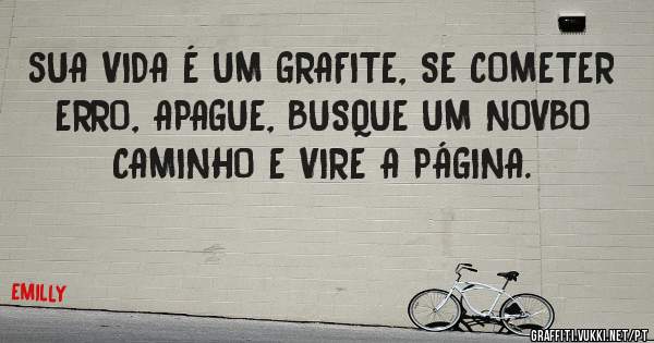 sUA VIDA É UM GRAFITE, SE COMETER ERRO, APAGUE, BUSQUE UM NOVBO CAMINHO E VIRE A PÁGINA.