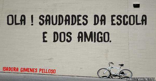 Ola ! saudades da escola e dos amigo.