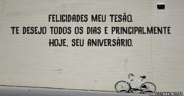 Felicidades meu TESÃO. 
Te desejo todos os dias e principalmente hoje, seu aniversário. 