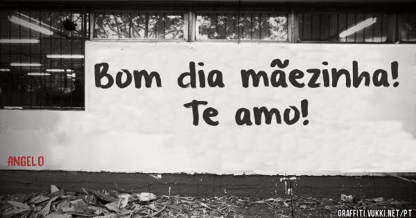 Bom dia mãezinha! Te amo!