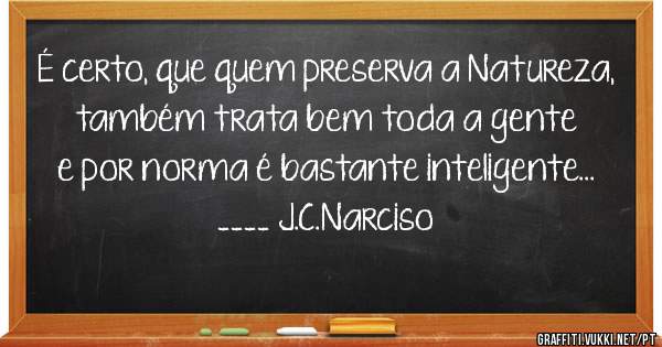 É certo, que quem preserva a Natureza, também trata bem toda a gente e por norma é bastante inteligente...

____ J.C.Narciso
