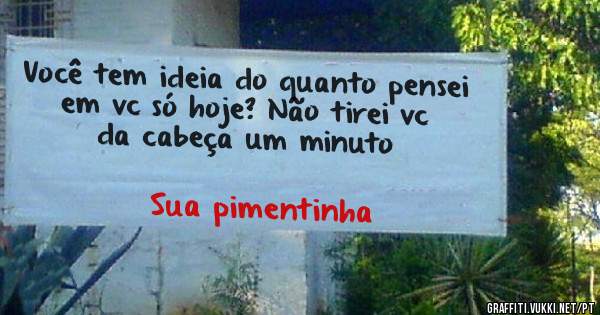Você tem ideia do quanto pensei em vc só hoje? Não tirei vc da cabeça um minuto 